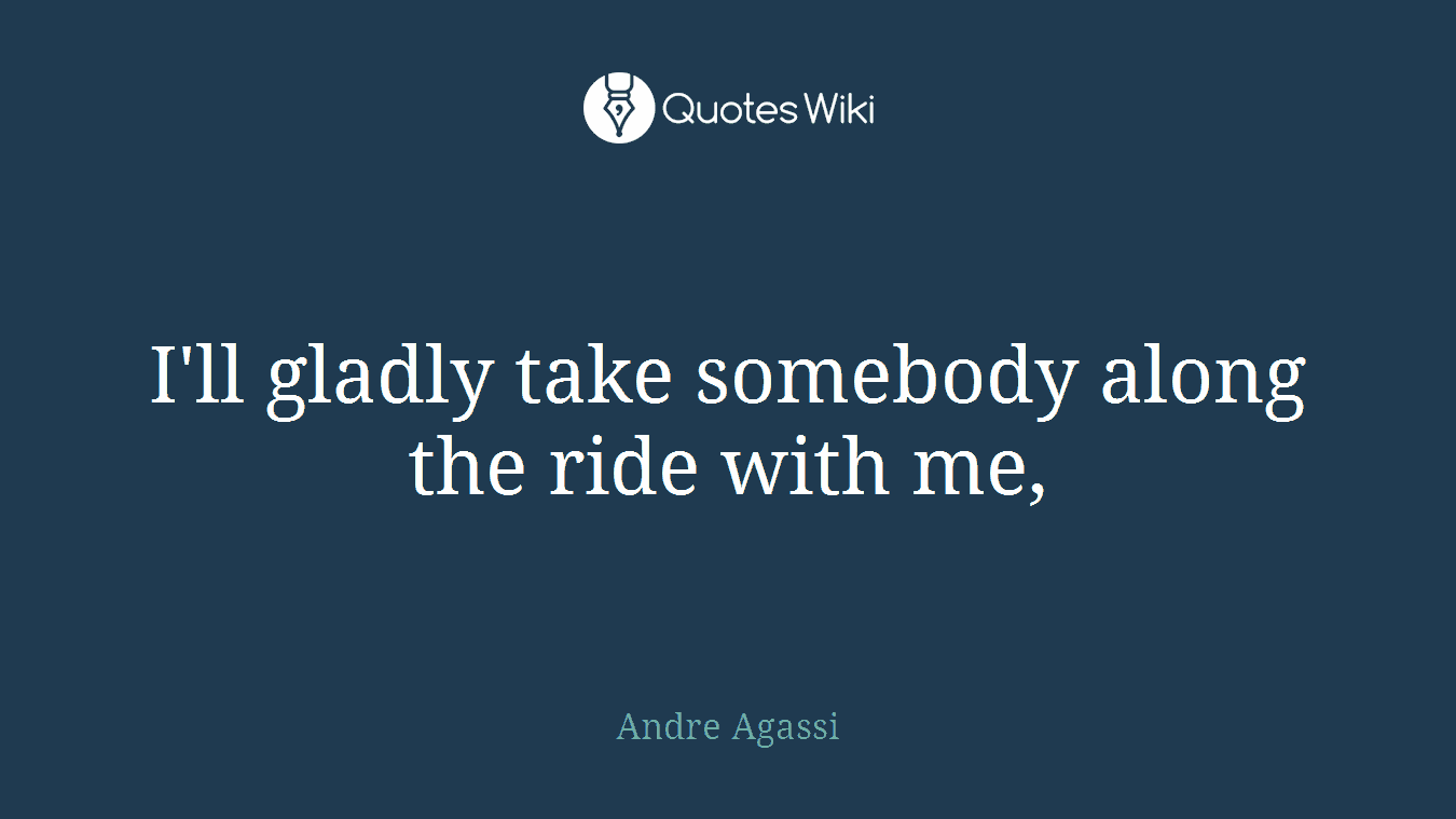 I'll gladly take somebody along the ride with me,
