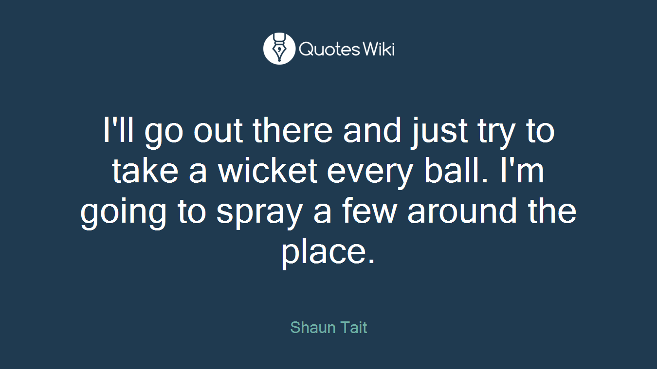 I'll go out there and just try to take a wicket every ball. I'm going to spray a few around the place.