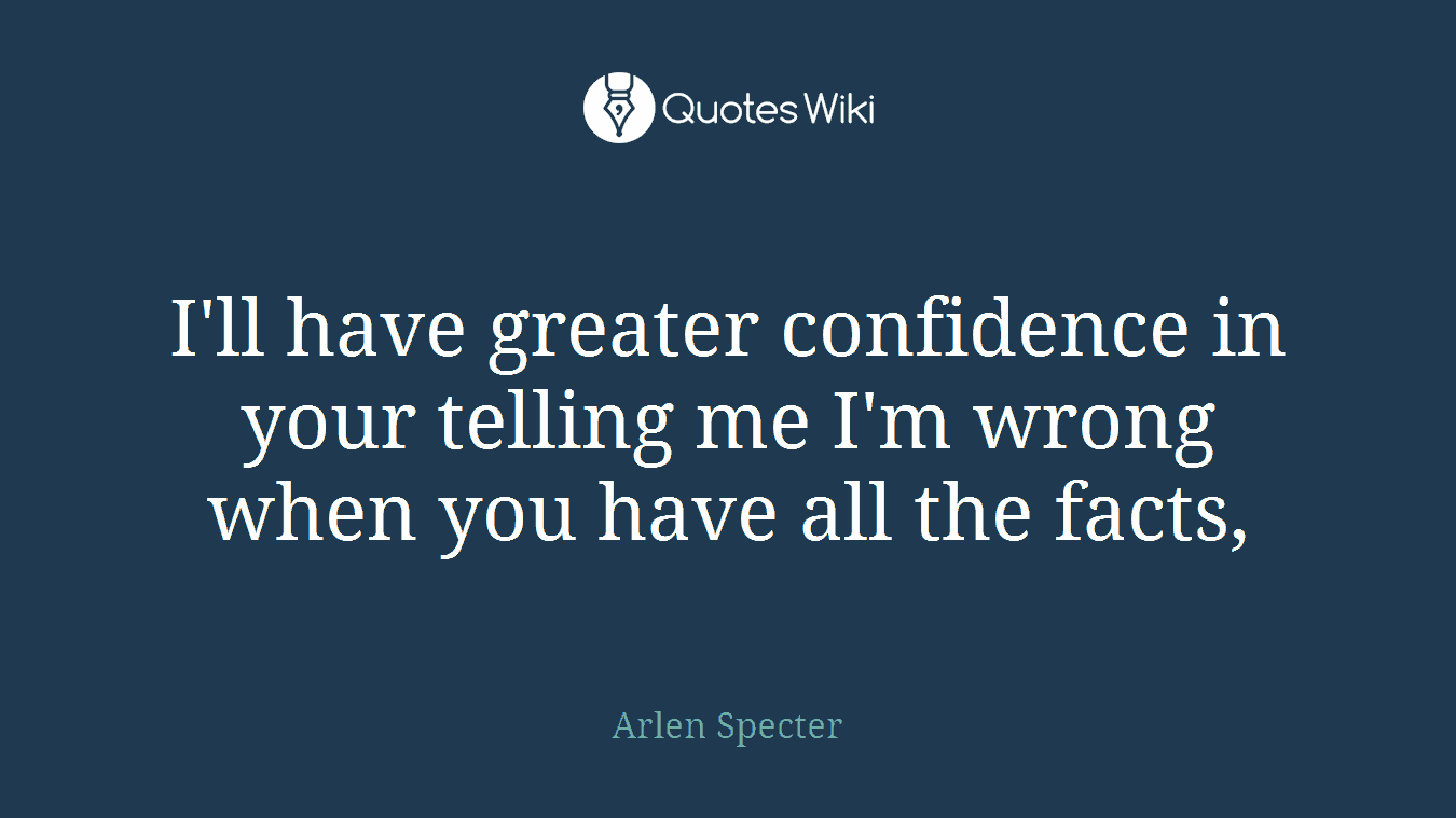 I'll have greater confidence in your telling me I'm wrong when you have all the facts,