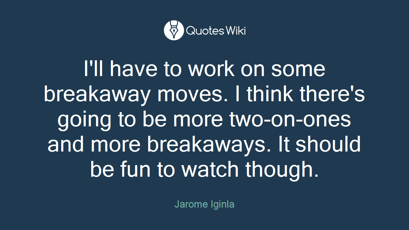 I'll have to work on some breakaway moves. I think there's going to be more two-on-ones and more breakaways. It should be fun to watch though.