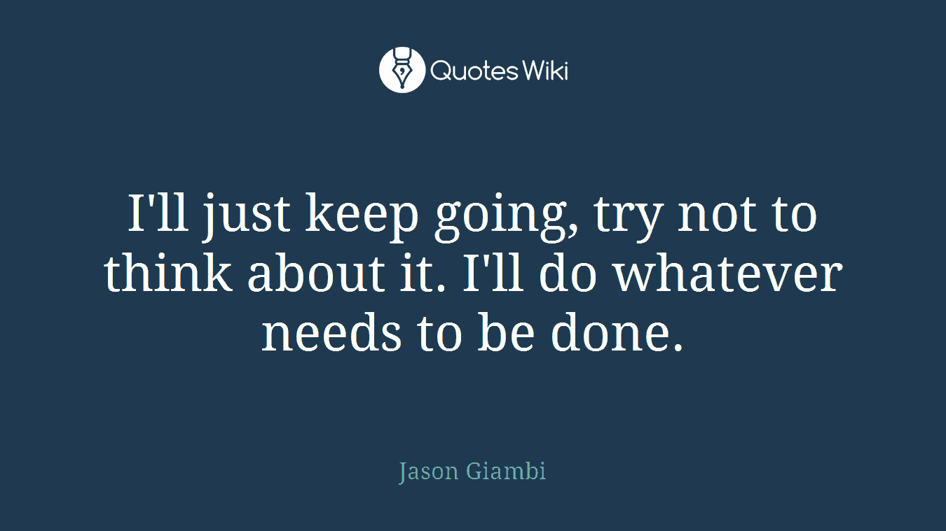 I'll just keep going, try not to think about it. I'll do whatever needs to be done.