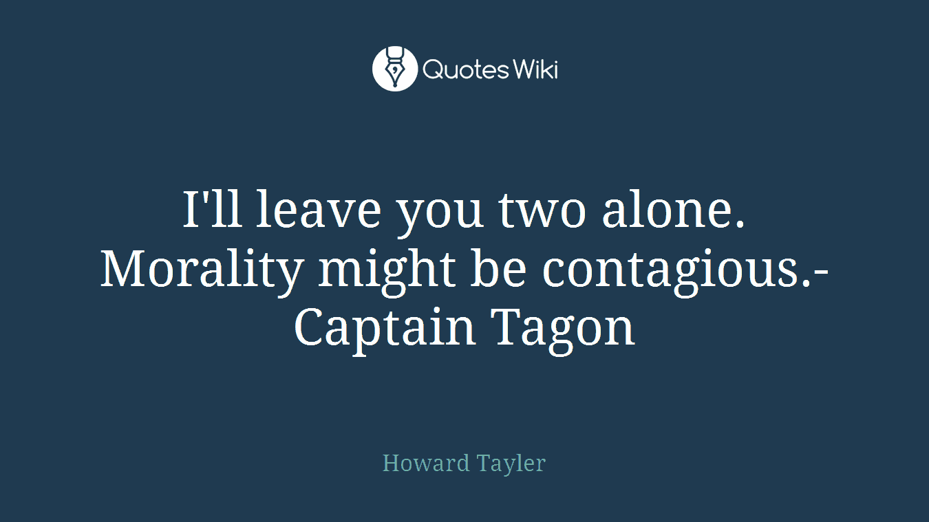 I'll leave you two alone. Morality might be contagious.-Captain Tagon