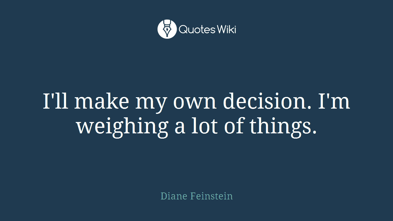 I'll make my own decision. I'm weighing a lot of things.