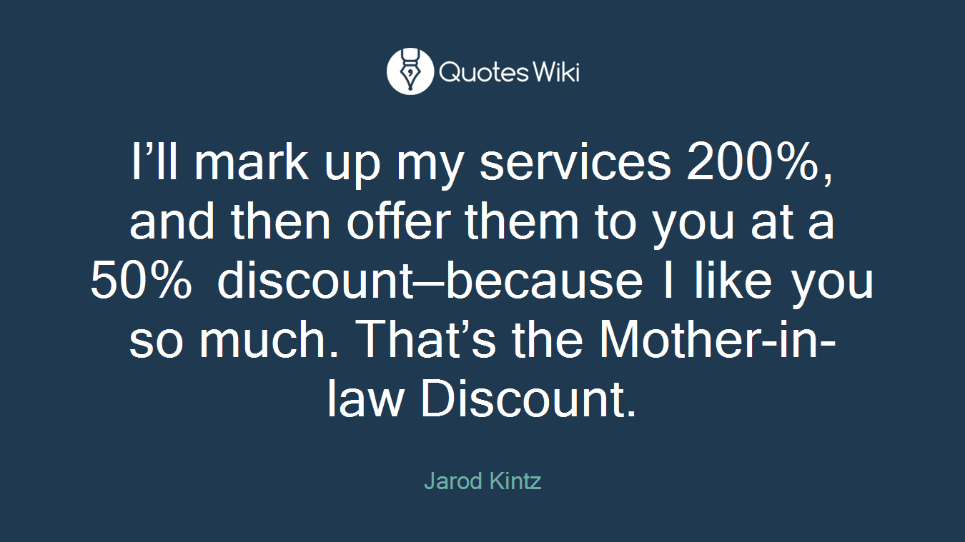 I’ll mark up my services 200%, and then offer them to you at a 50% discount—because I like you so much. That’s the Mother-in-law Discount.