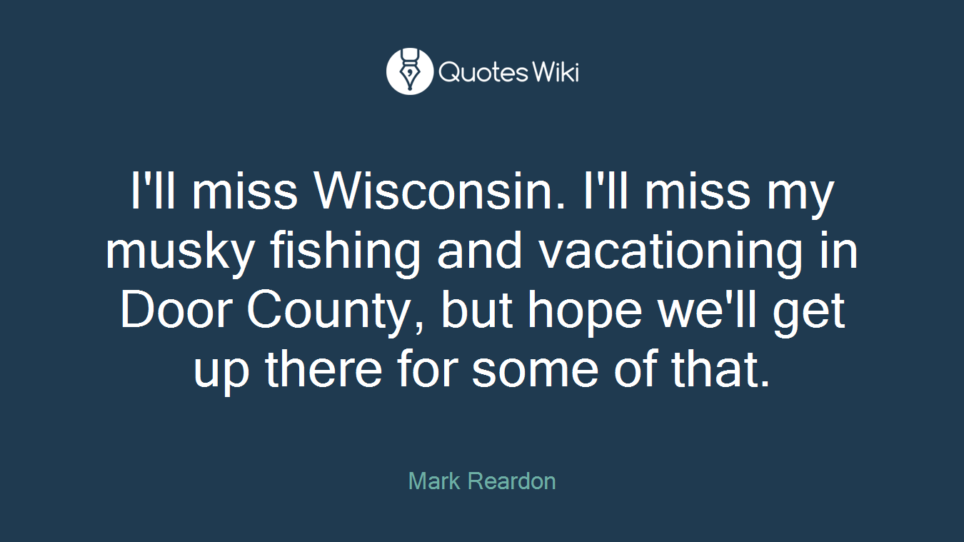 I'll miss Wisconsin. I'll miss my musky fishing and vacationing in Door County, but hope we'll get up there for some of that.