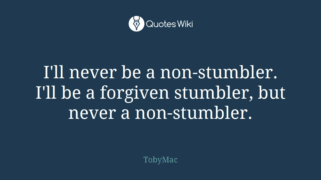 I'll never be a non-stumbler. I'll be a forgiven stumbler, but never a non-stumbler.
