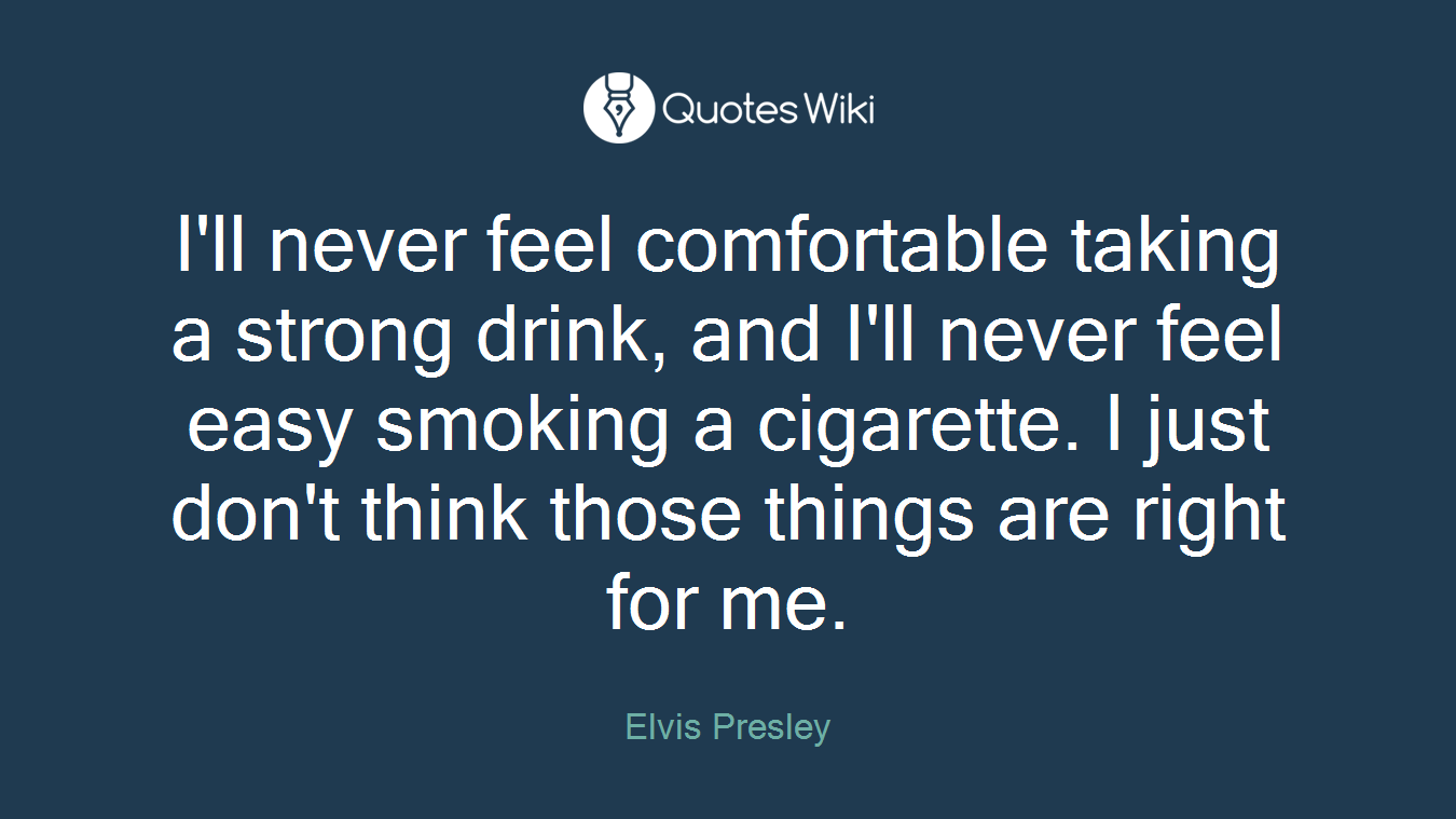 I'll never feel comfortable taking a strong drink, and I'll never feel easy smoking a cigarette. I just don't think those things are right for me.
