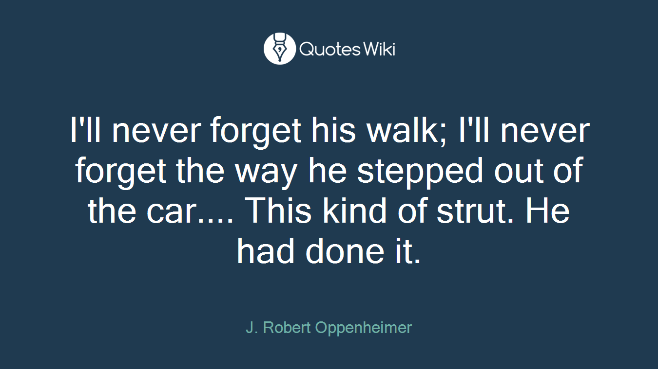 I'll never forget his walk; I'll never forget the way he stepped out of the car.... This kind of strut. He had done it.