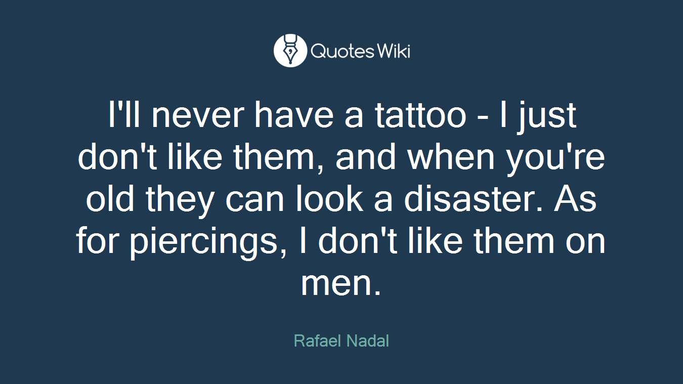 I'll never have a tattoo - I just don't like them, and when you're old they can look a disaster. As for piercings, I don't like them on men.
