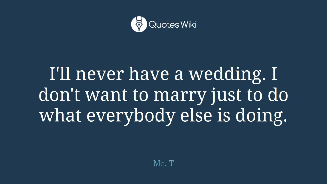I'll never have a wedding. I don't want to marry just to do what everybody else is doing.