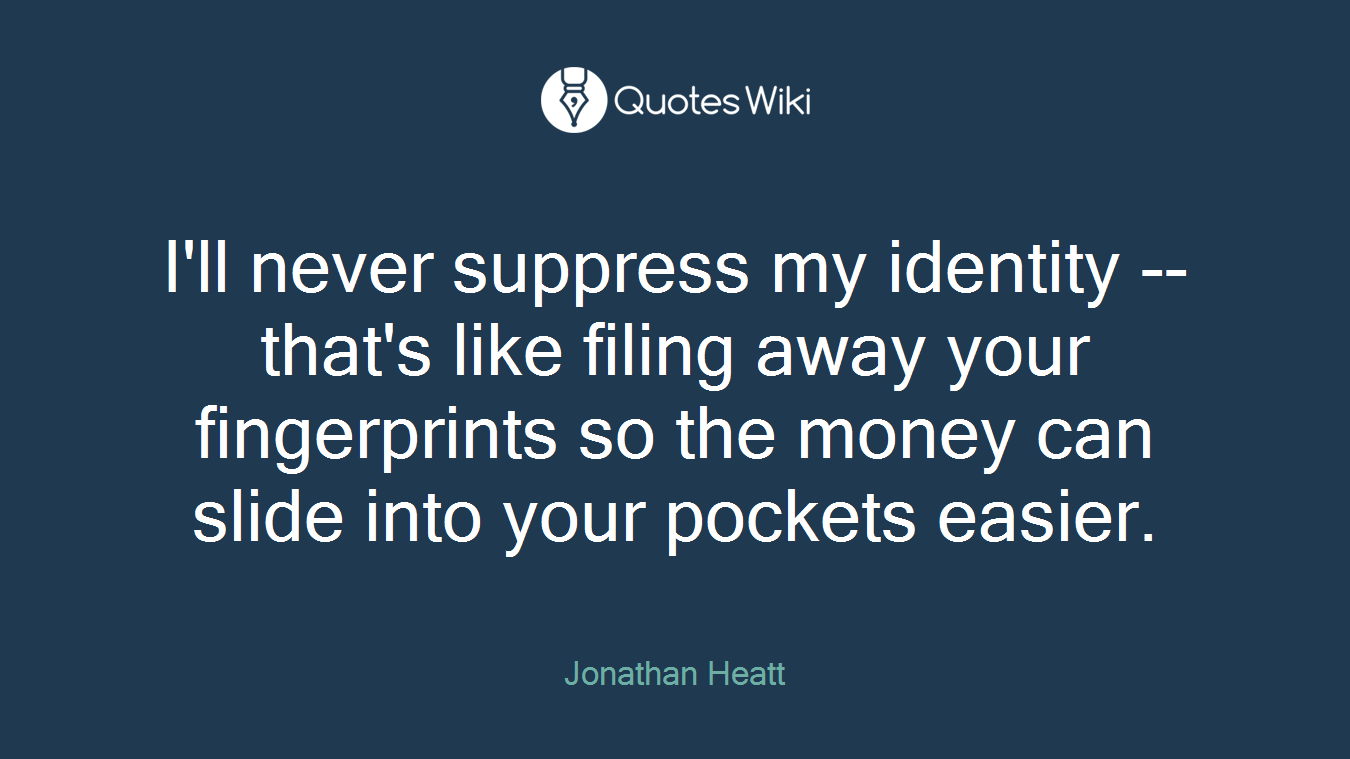 I'll never suppress my identity -- that's like filing away your fingerprints so the money can slide into your pockets easier.