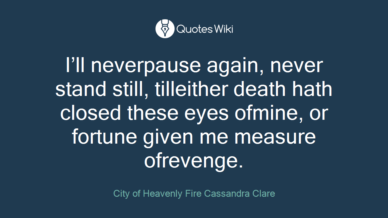 I’ll neverpause again, never stand still, tilleither death hath closed these eyes ofmine, or fortune given me measure ofrevenge.