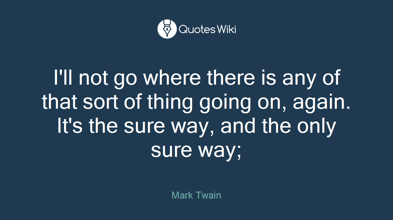 I'll not go where there is any of that sort of thing going on, again. It's the sure way, and the only sure way;