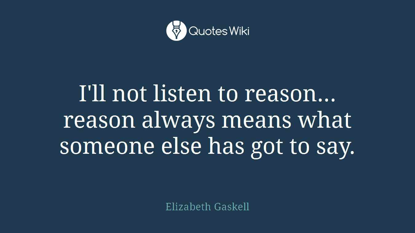 I'll not listen to reason... reason always means what someone else has got to say.