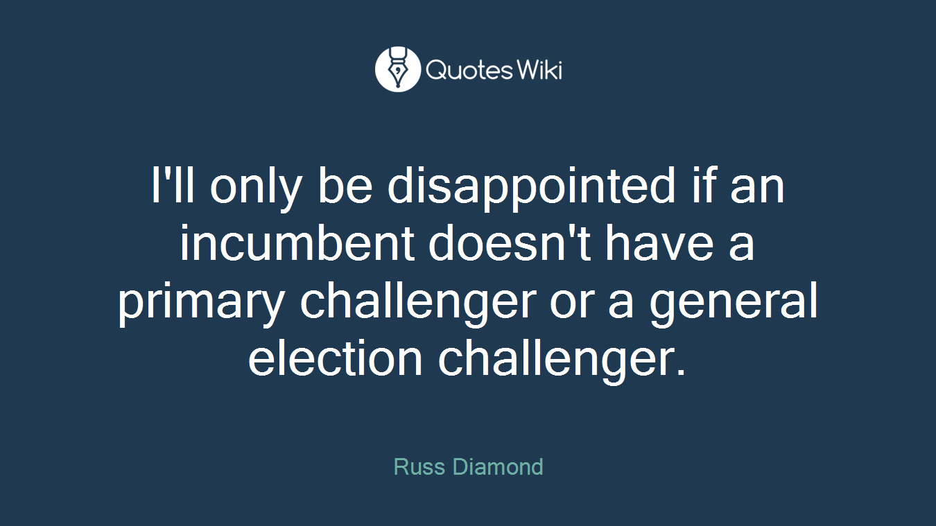 I'll only be disappointed if an incumbent doesn't have a primary challenger or a general election challenger.