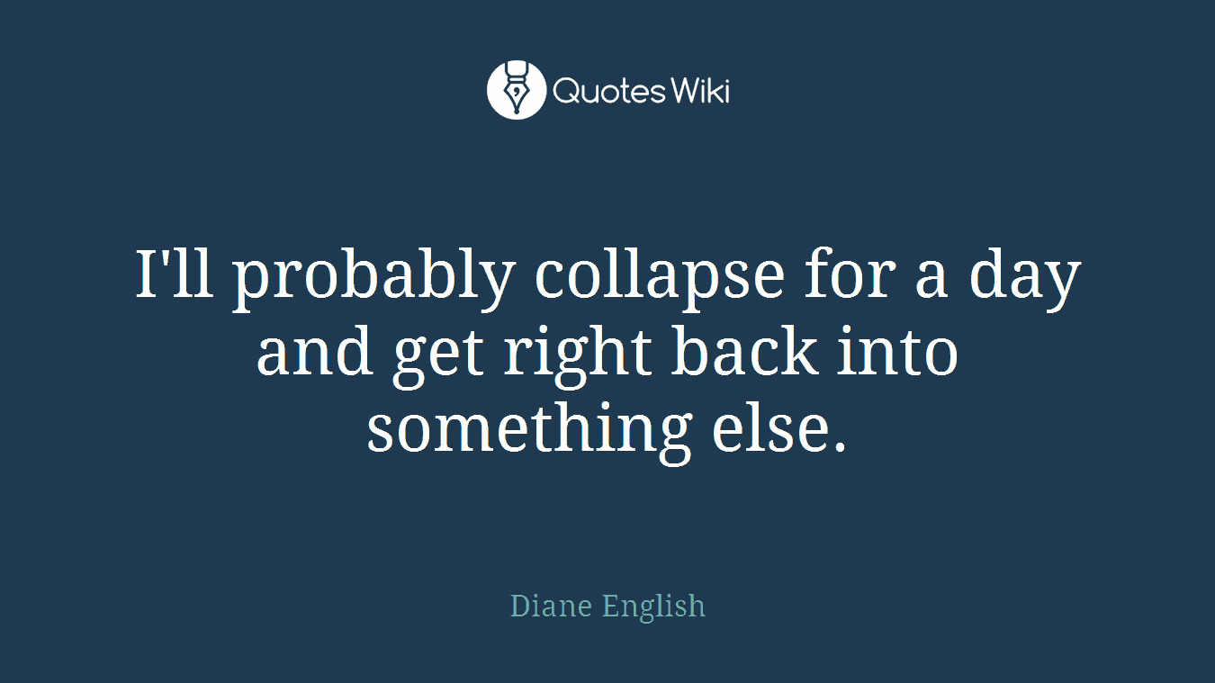 I'll probably collapse for a day and get right back into something else.