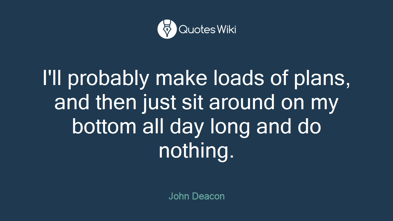 I'll probably make loads of plans, and then just sit around on my bottom all day long and do nothing.