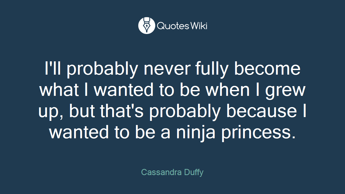 I'll probably never fully become what I wanted to be when I grew up, but that's probably because I wanted to be a ninja princess.