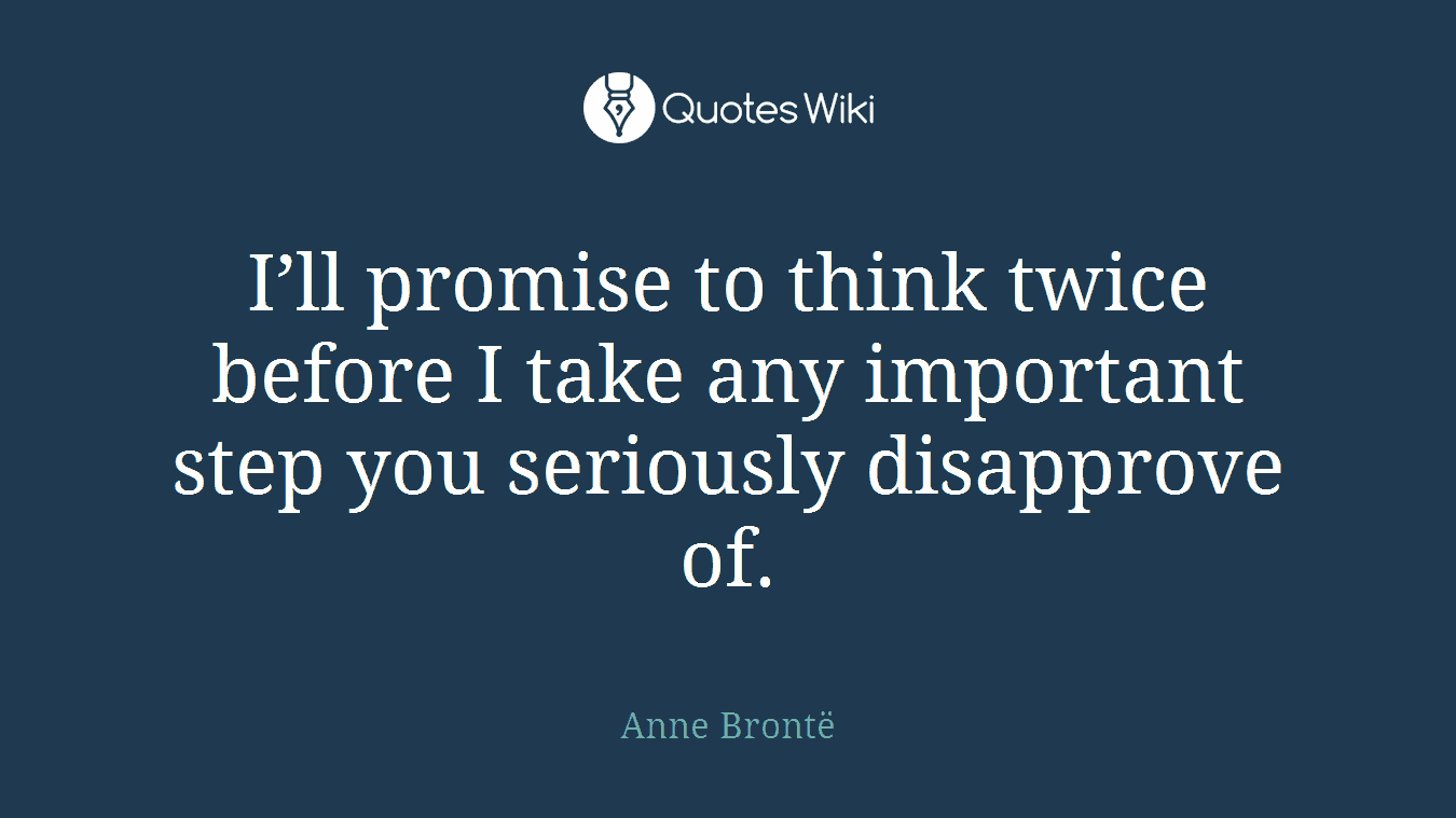 I’ll promise to think twice before I take any important step you seriously disapprove of.