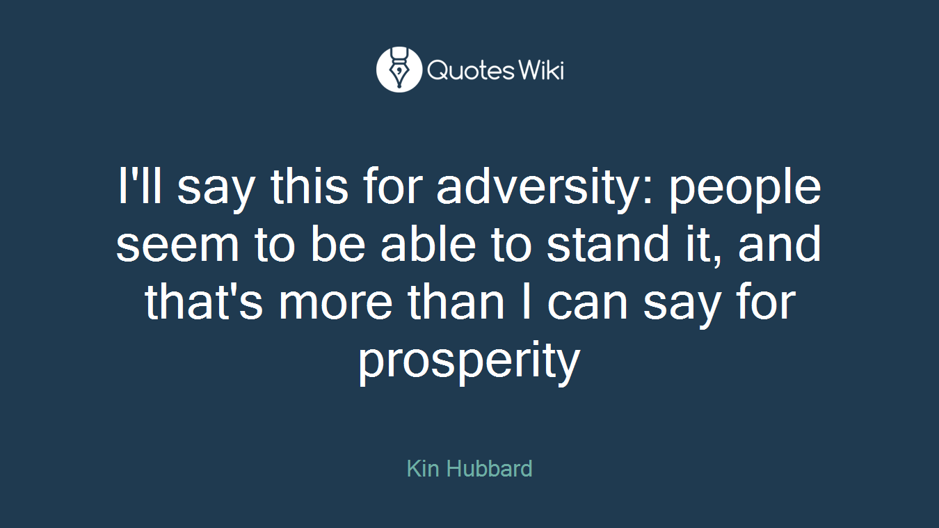 I'll say this for adversity: people seem to be able to stand it, and that's more than I can say for prosperity