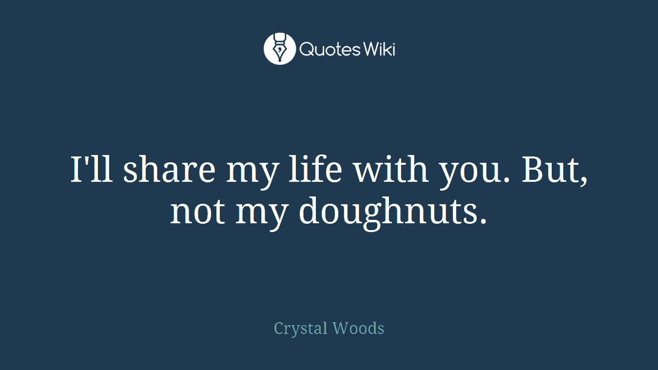 I'll share my life with you. But, not my doughnuts.