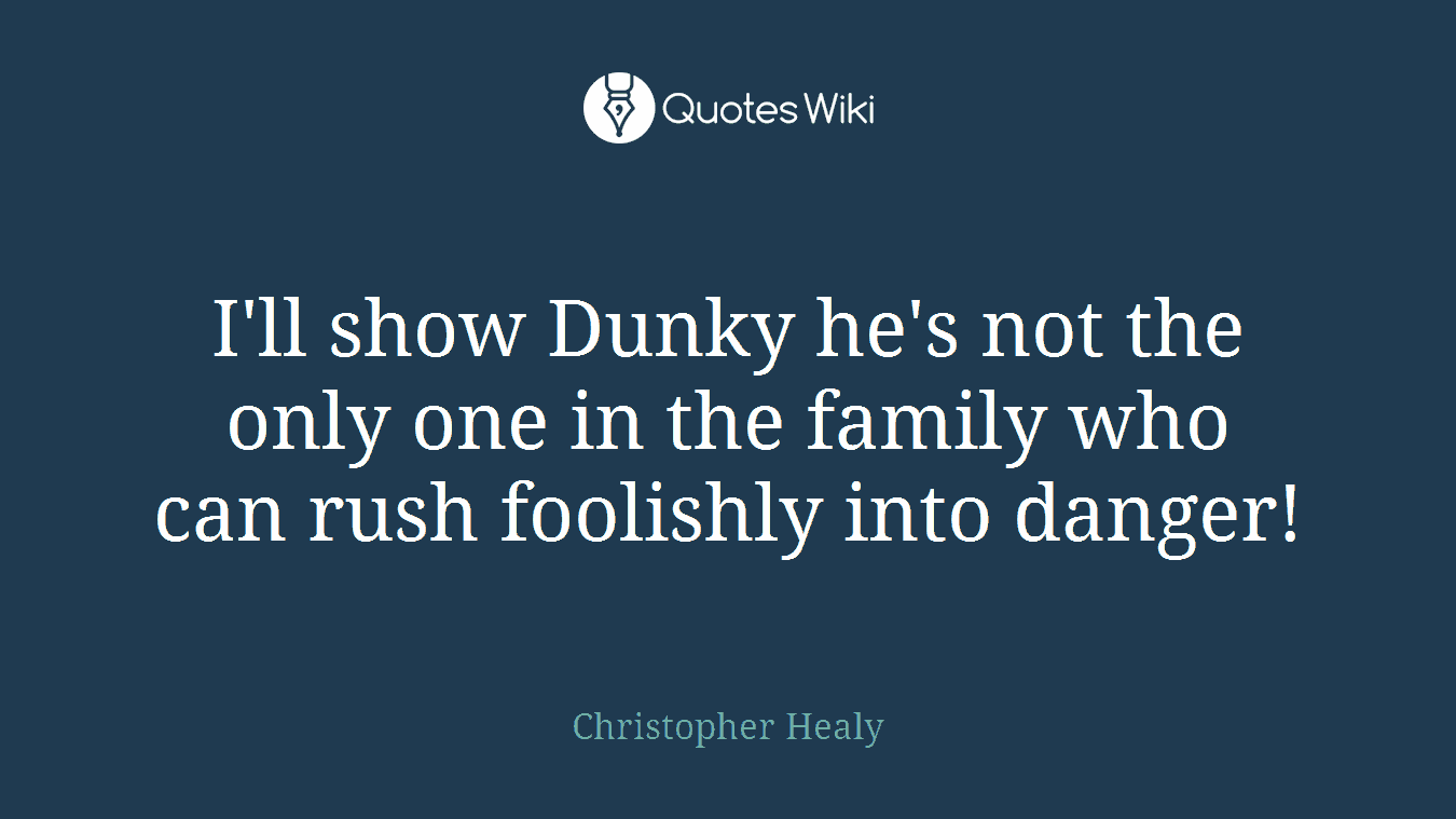 I'll show Dunky he's not the only one in the family who can rush foolishly into danger!
