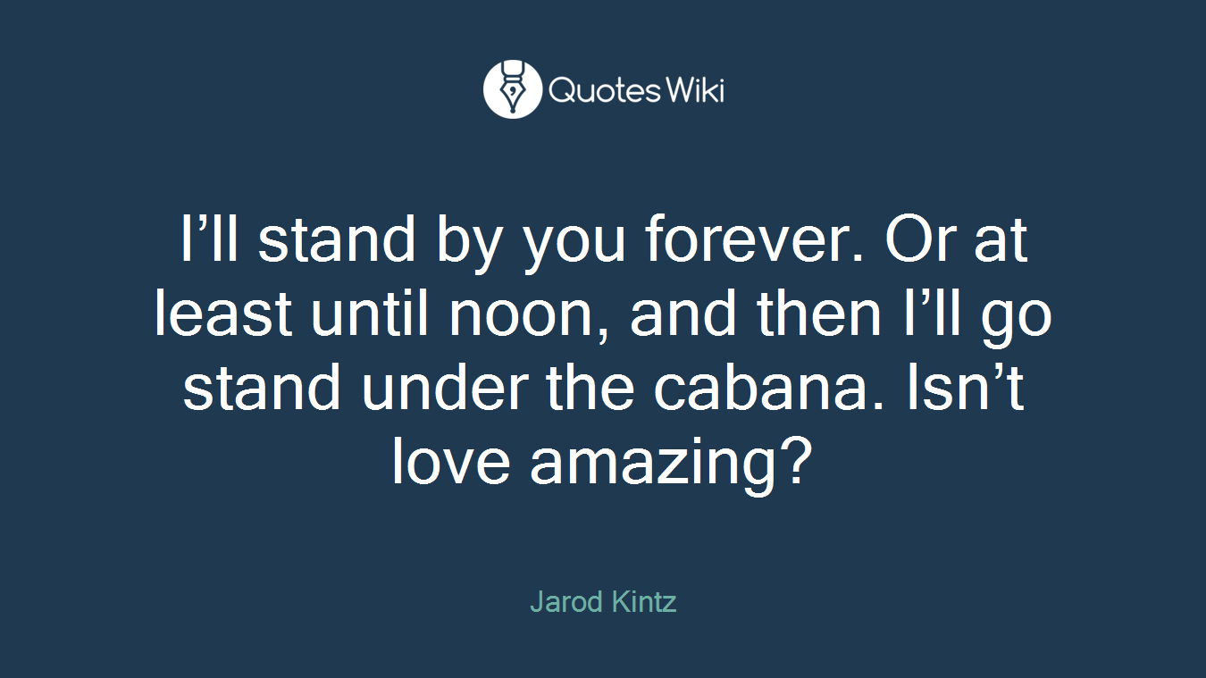 I’ll stand by you forever. Or at least until noon, and then I’ll go stand under the cabana. Isn’t love amazing?