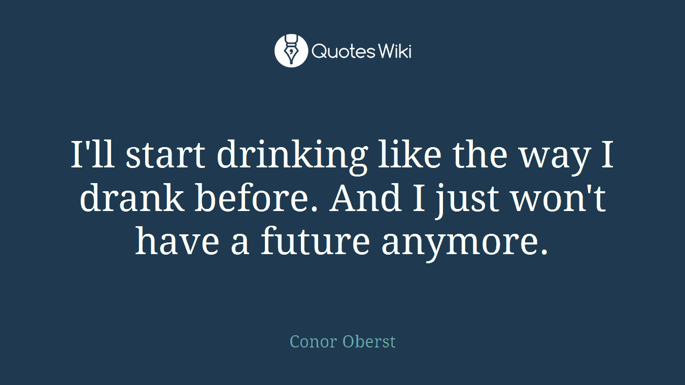 I'll start drinking like the way I drank before. And I just won't have a future anymore.