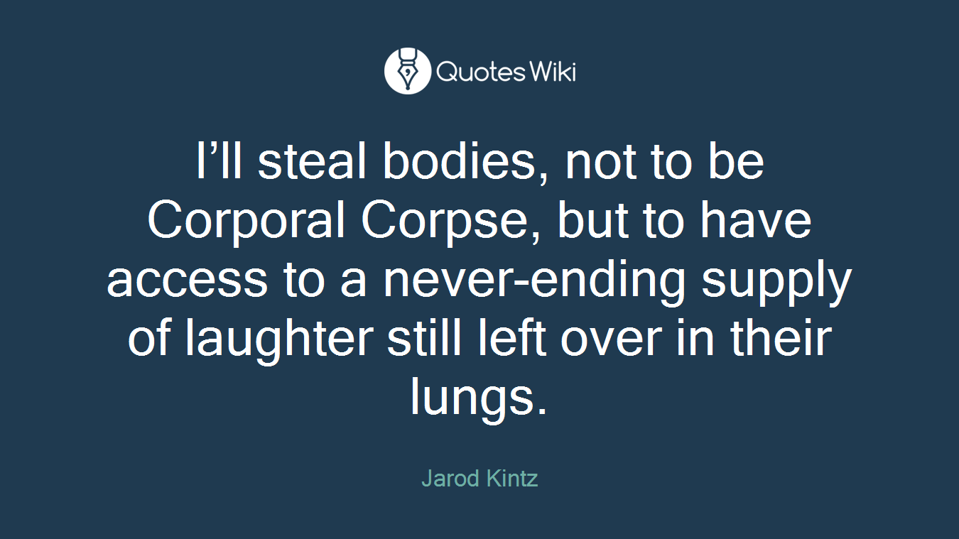 I’ll steal bodies, not to be Corporal Corpse, but to have access to a never-ending supply of laughter still left over in their lungs.