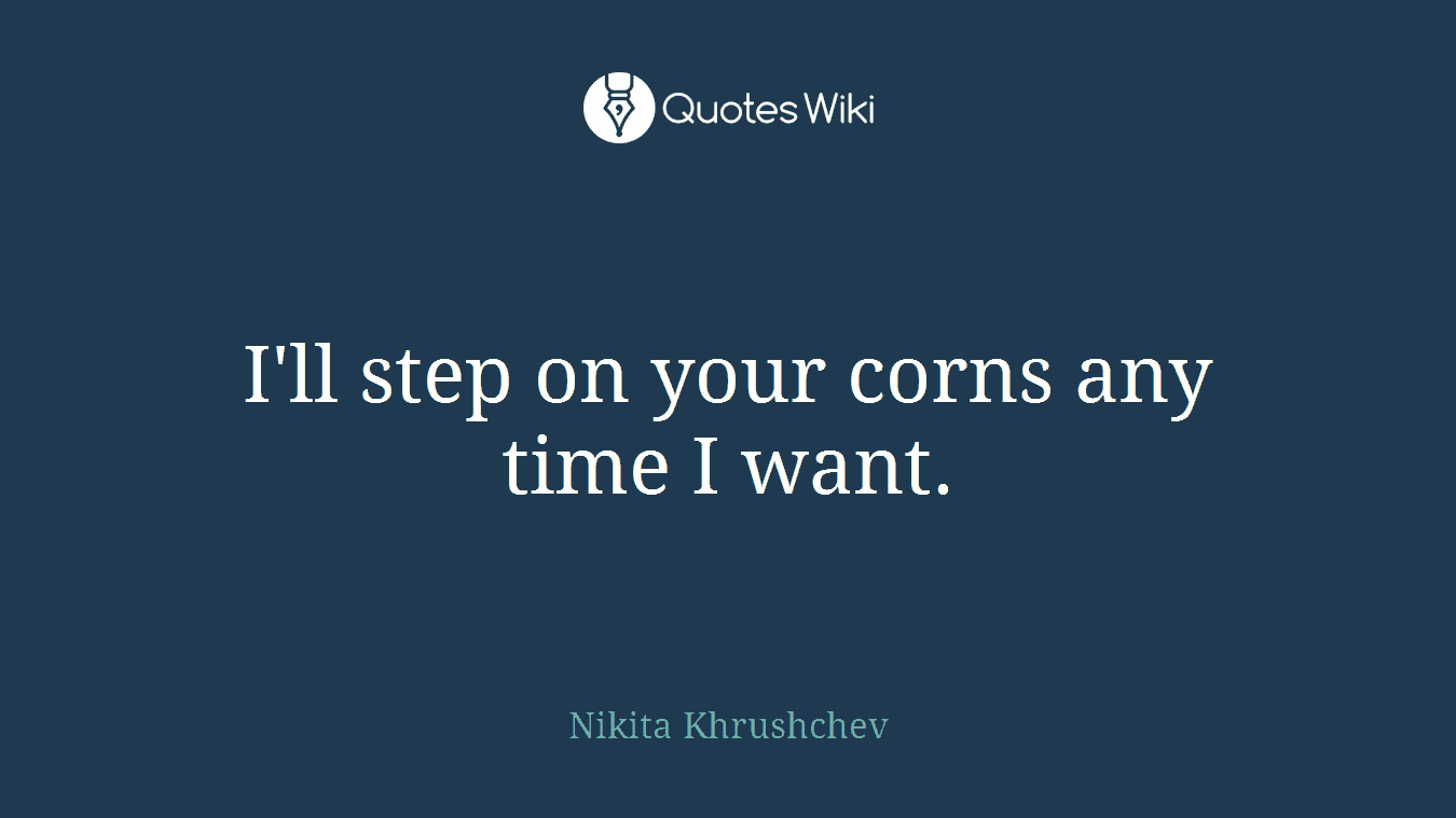 I'll step on your corns any time I want.