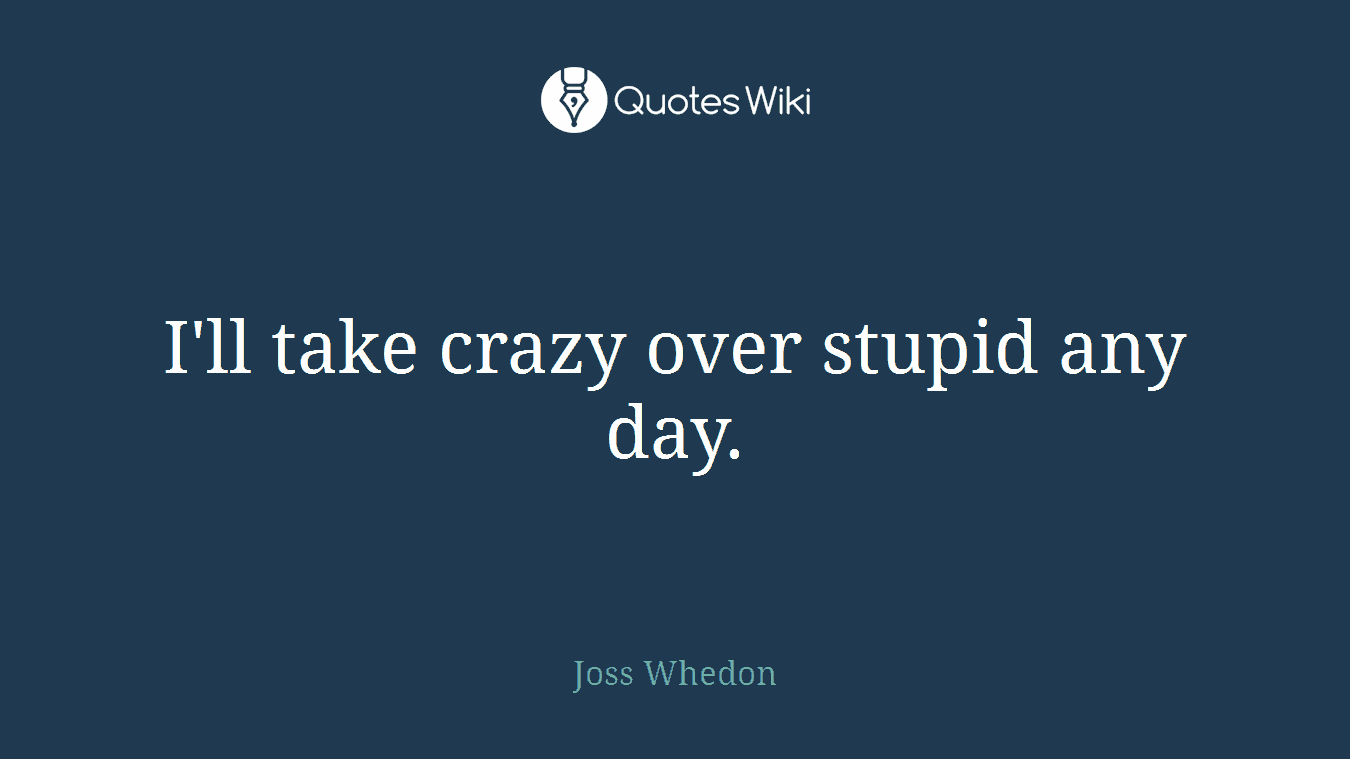 I'll take crazy over stupid any day.