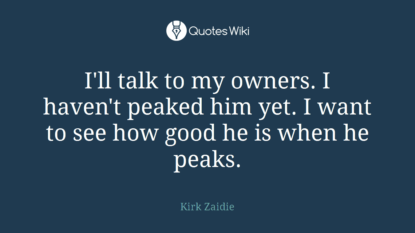 I'll talk to my owners. I haven't peaked him yet. I want to see how good he is when he peaks.