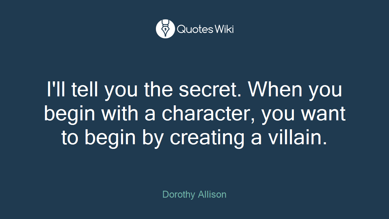 I'll tell you the secret. When you begin with a character, you want to begin by creating a villain.