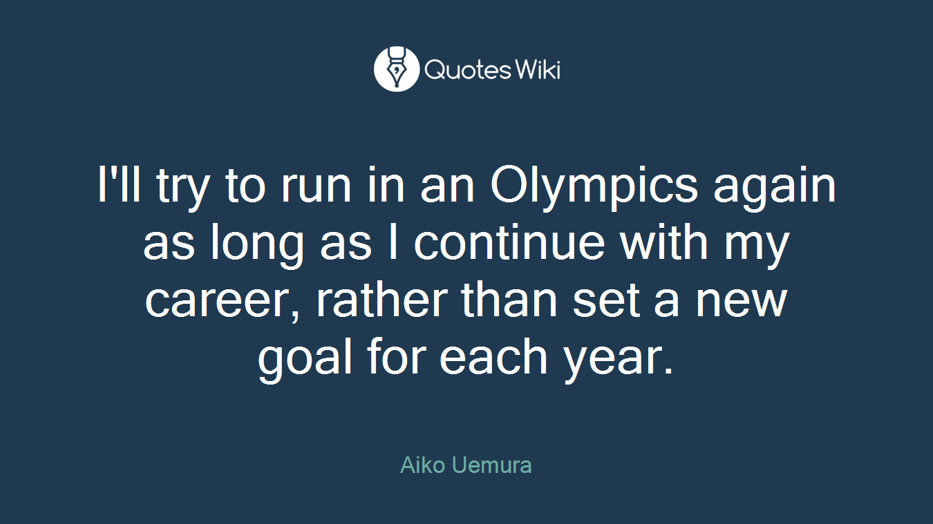 I'll try to run in an Olympics again as long as I continue with my career, rather than set a new goal for each year.