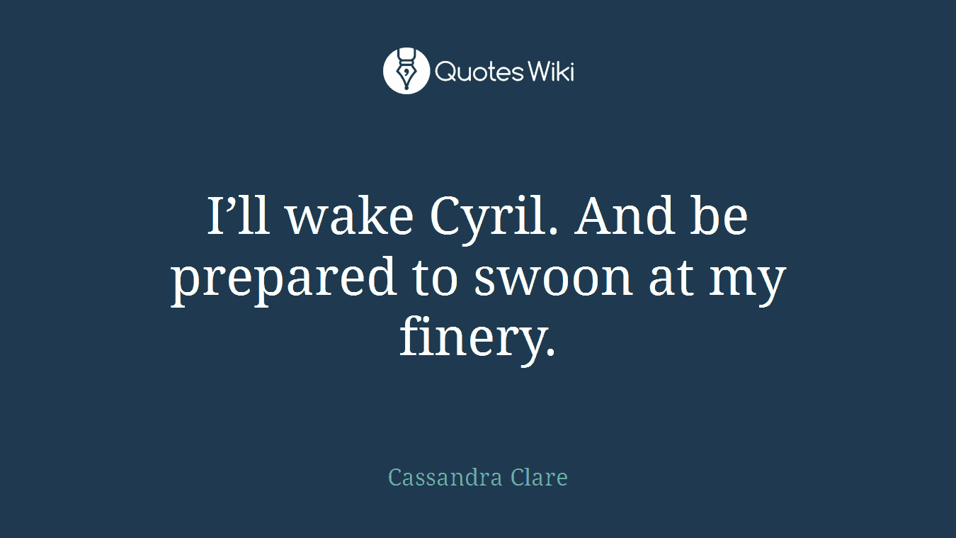 I’ll wake Cyril. And be prepared to swoon at my finery.