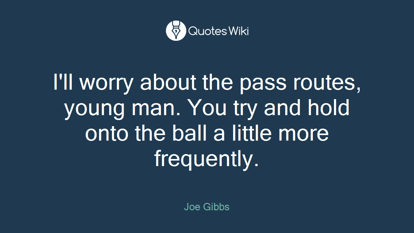 I'll worry about the pass routes, young man. You try and hold onto the ball a little more frequently.