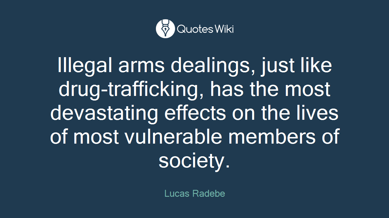 Illegal arms dealings, just like drug-trafficking, has the most devastating effects on the lives of most vulnerable members of society.