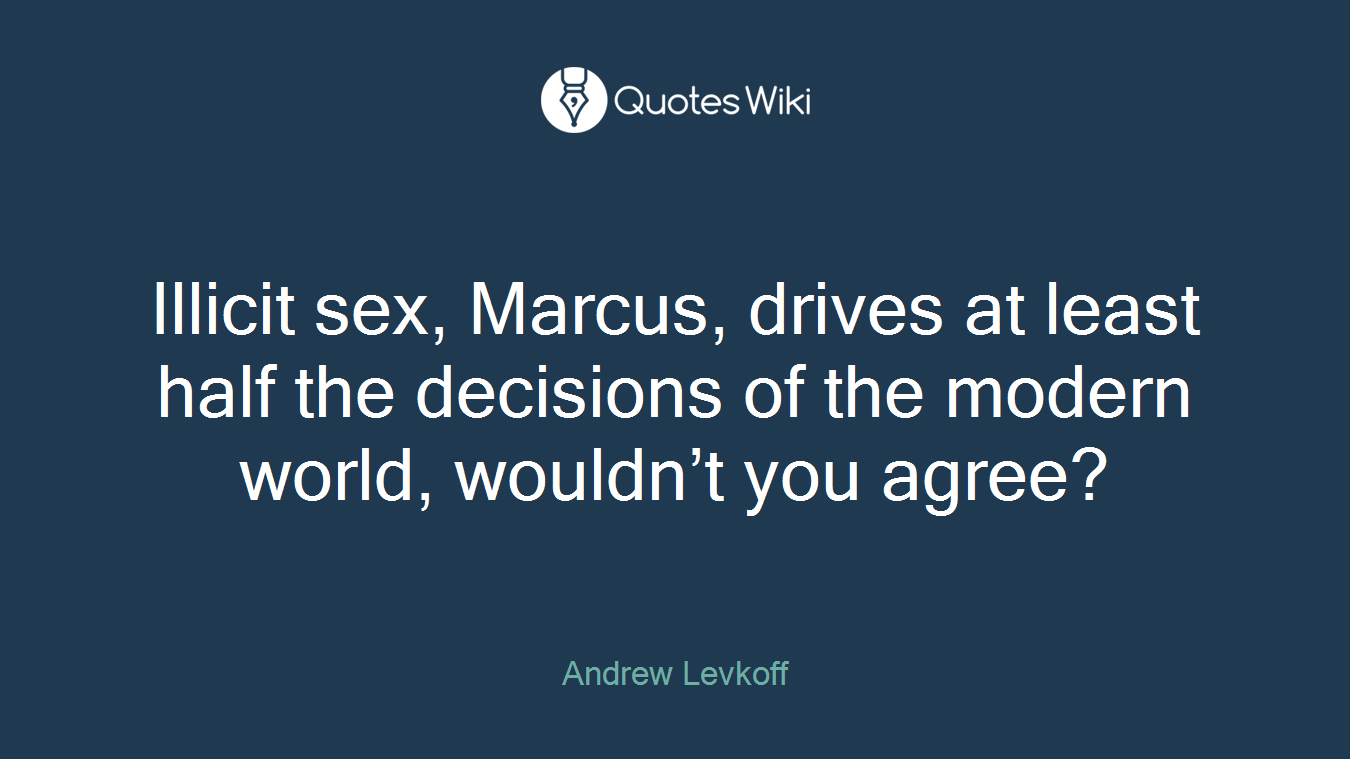 Illicit sex, Marcus, drives at least half the decisions of the modern world, wouldn’t you agree?