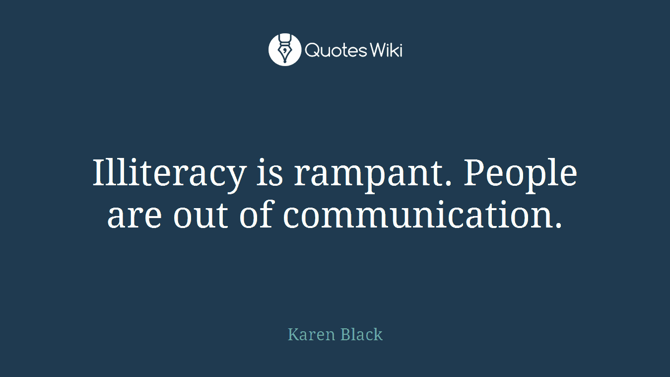 Illiteracy is rampant. People are out of communication.
