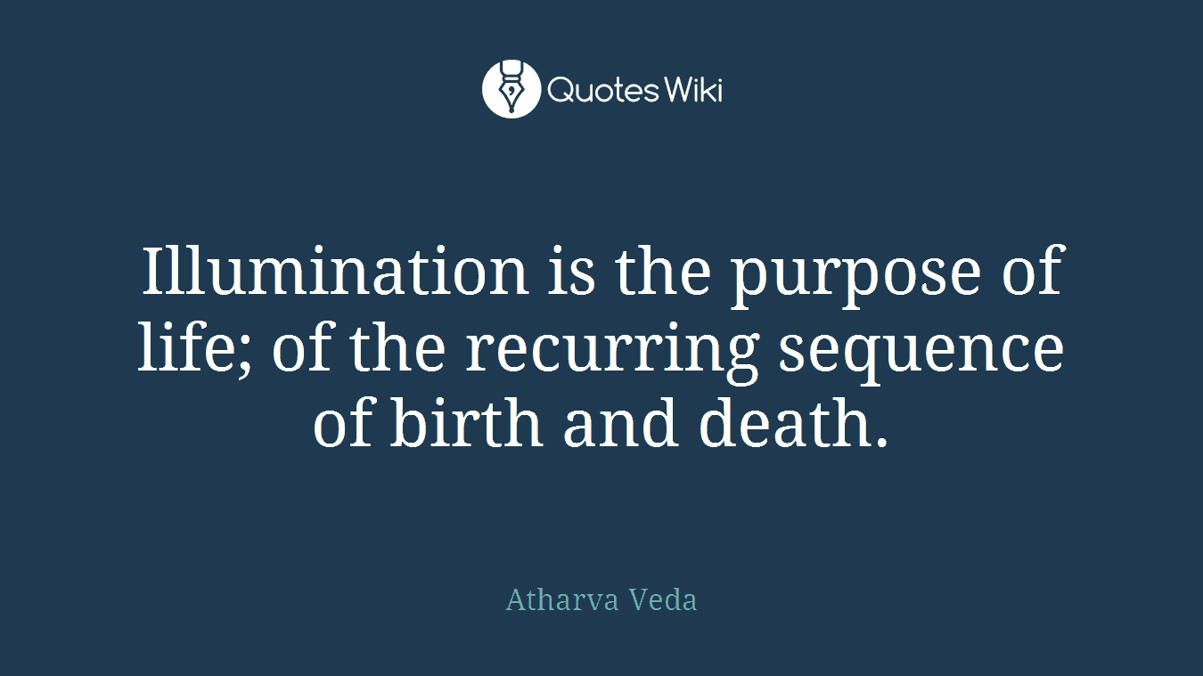 Illumination is the purpose of life; of the recurring sequence of birth and death.