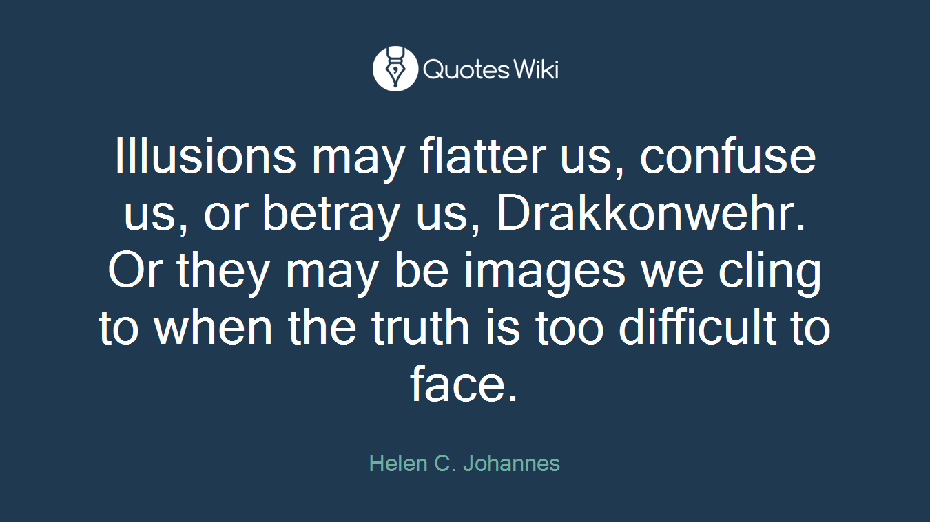 Illusions may flatter us, confuse us, or betray us, Drakkonwehr. Or they may be images we cling to when the truth is too difficult to face.