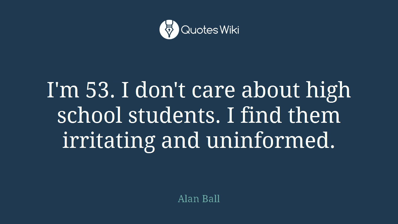 I'm 53. I don't care about high school students. I find them irritating and uninformed.