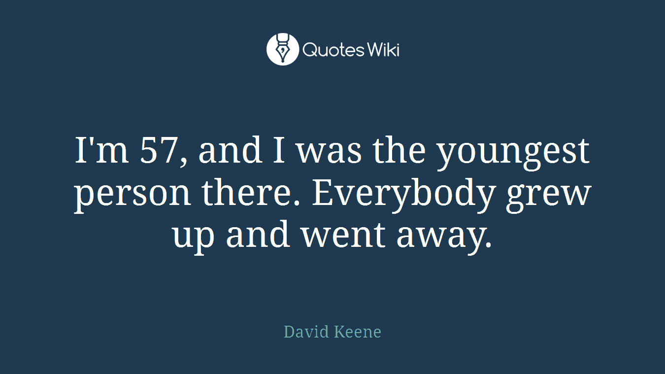 I'm 57, and I was the youngest person there. Everybody grew up and went away.