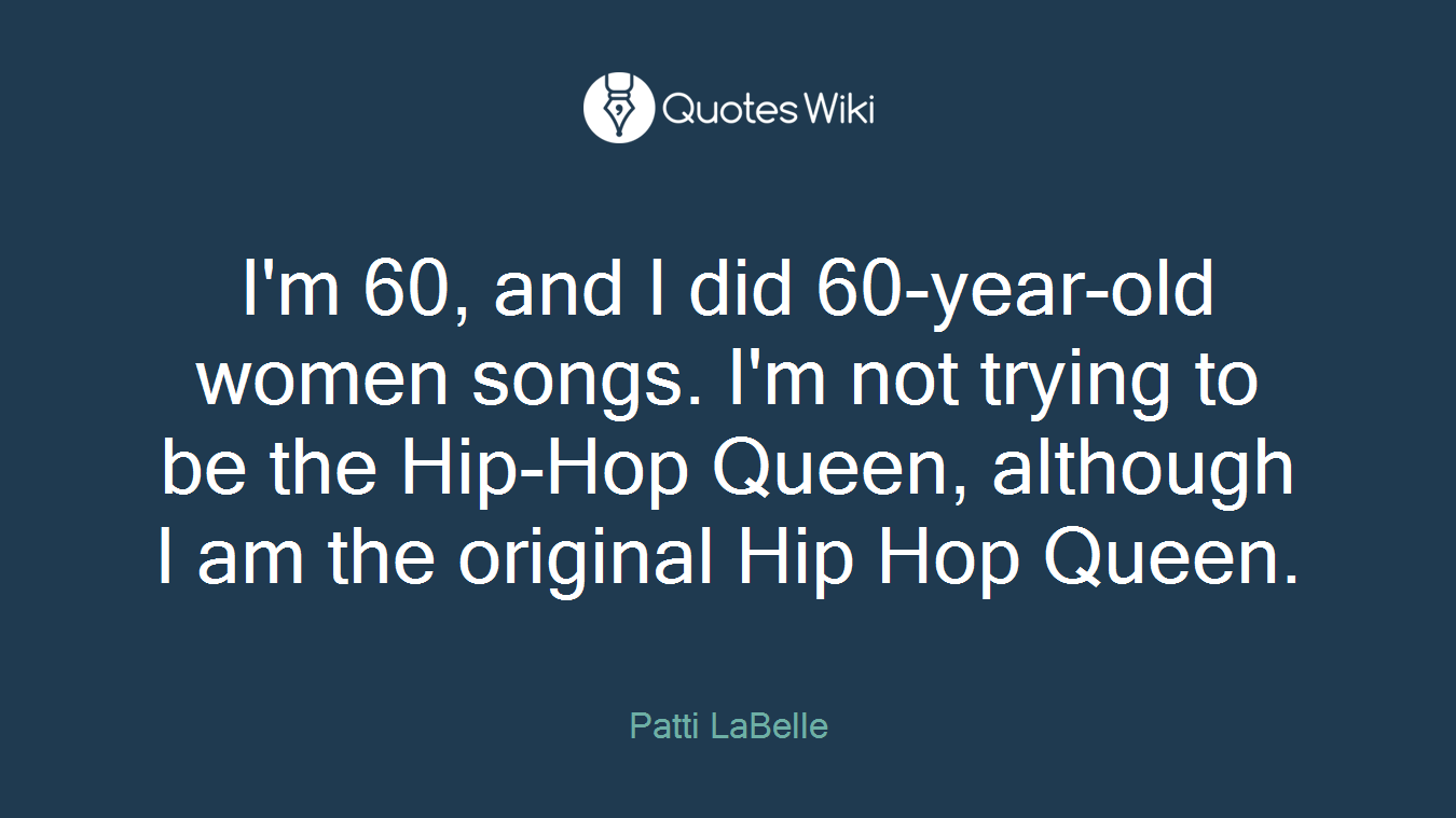 I'm 60, and I did 60-year-old women songs. I'm not trying to be the Hip-Hop Queen, although I am the original Hip Hop Queen.