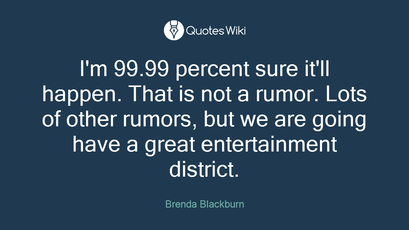 I'm 99.99 percent sure it'll happen. That is not a rumor. Lots of other rumors, but we are going have a great entertainment district.