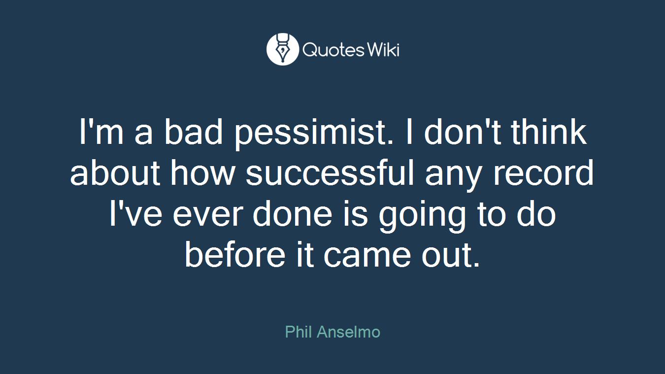 I'm a bad pessimist. I don't think about how successful any record I've ever done is going to do before it came out.