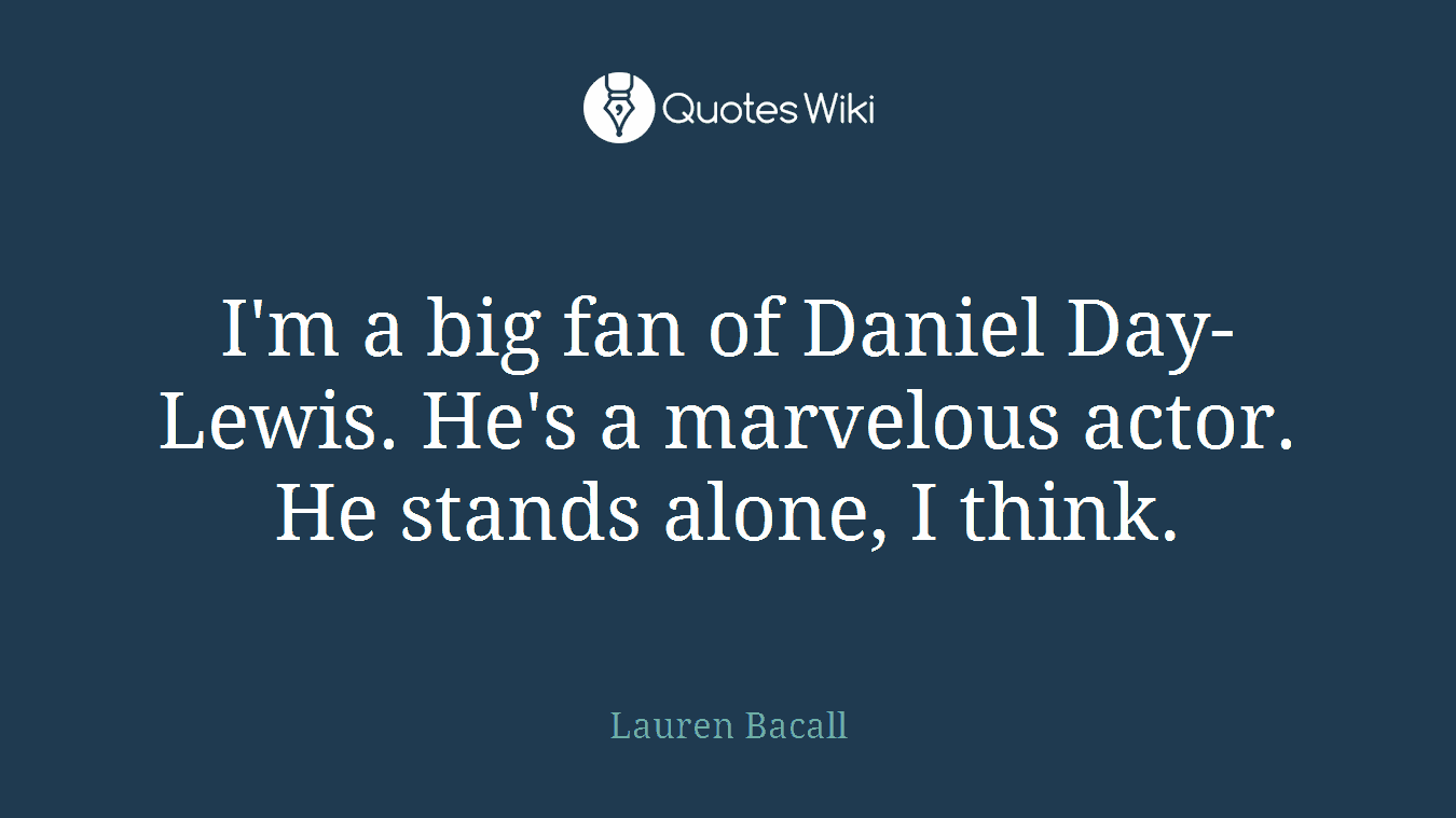I'm a big fan of Daniel Day-Lewis. He's a marvelous actor. He stands alone, I think.