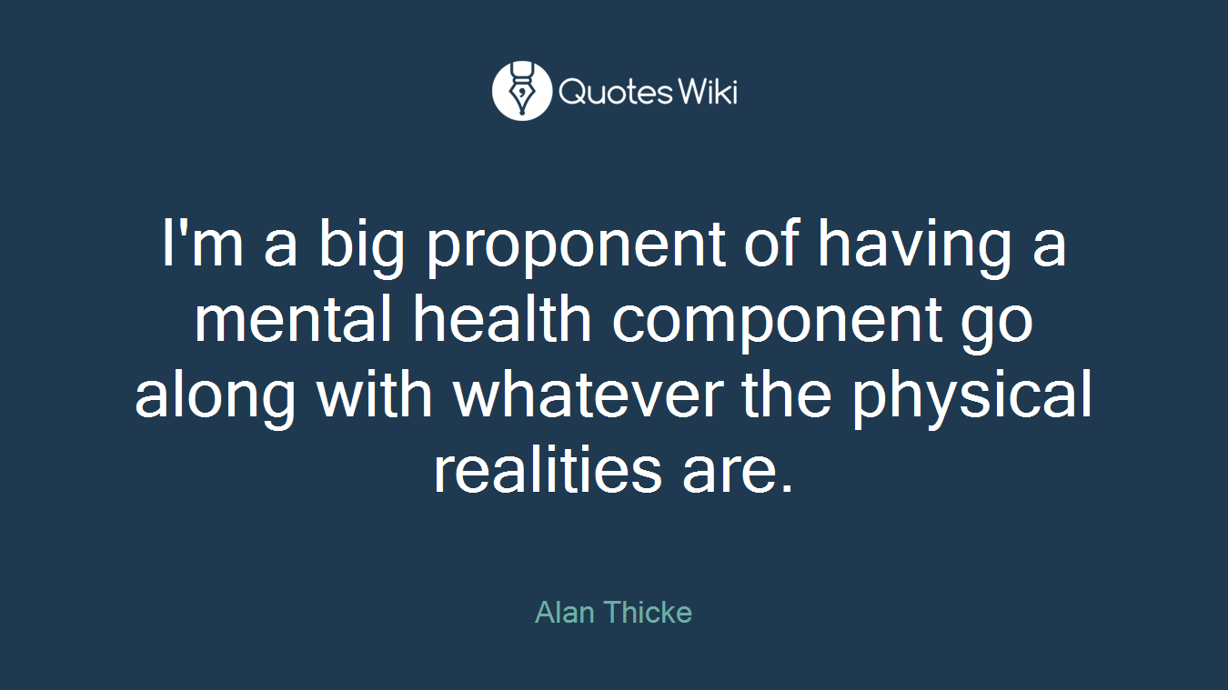 I'm a big proponent of having a mental health component go along with whatever the physical realities are.