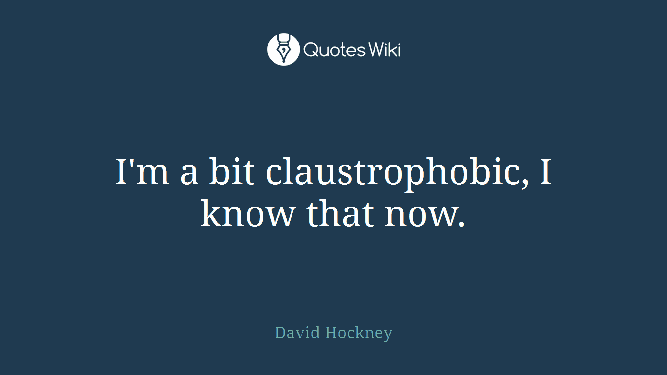 I'm a bit claustrophobic, I know that now.