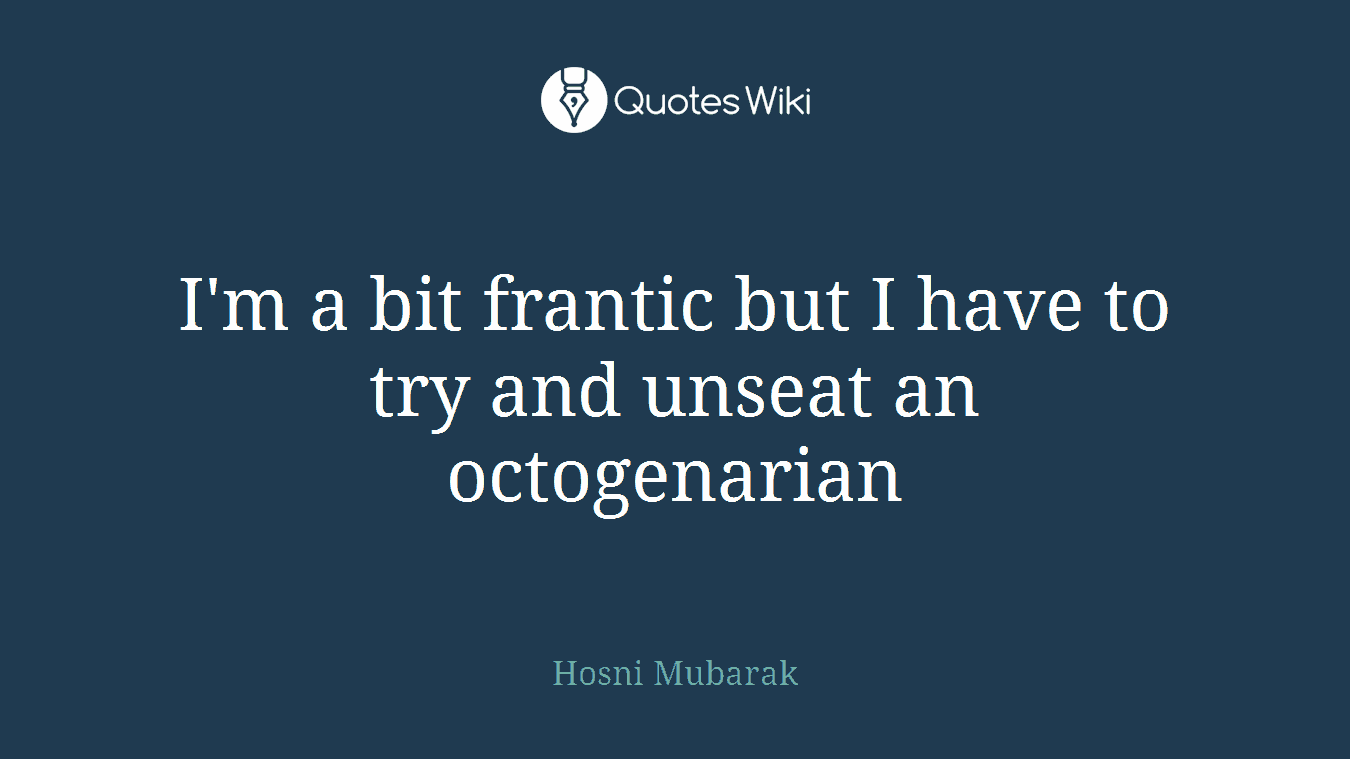 I'm a bit frantic but I have to try and unseat an octogenarian